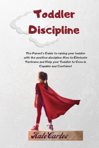 Cover image for Toddler Discipline: The Parent's Guide To Raising Your Toddler With The Positive Discipline. How To Eliminate Tantrums And Help Your Toddler To Grow In Capable And Confident