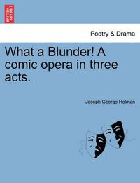 Cover image for What a Blunder! a Comic Opera in Three Acts.