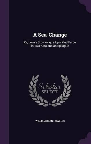 Cover image for A Sea-Change: Or, Love's Stowaway, a Lyricated Farce in Two Acts and an Epilogue