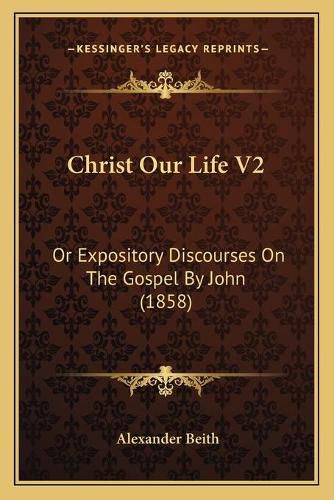 Cover image for Christ Our Life V2: Or Expository Discourses on the Gospel by John (1858)