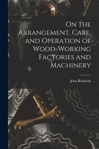 Cover image for On the Arrangement, Care, and Operation of Wood-Working Factories and Machinery