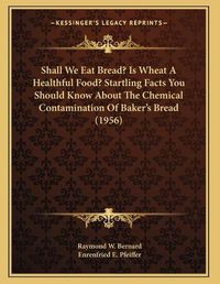 Cover image for Shall We Eat Bread? Is Wheat a Healthful Food? Startling Facts You Should Know about the Chemical Contamination of Baker's Bread (1956)