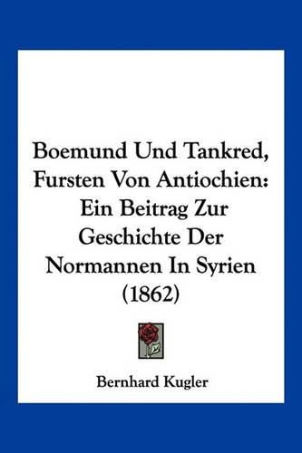 Boemund Und Tankred, Fursten Von Antiochien: Ein Beitrag Zur Geschichte Der Normannen in Syrien (1862)