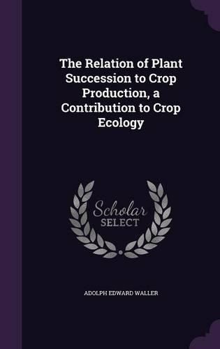 Cover image for The Relation of Plant Succession to Crop Production, a Contribution to Crop Ecology