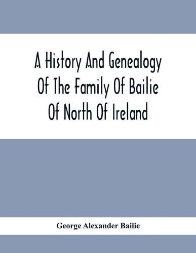 A History And Genealogy Of The Family Of Bailie Of North Of Ireland, In Part, Including The Parish Of Duneane, Ireland And Burony, (Parish) Of Dunain, Scotland. (A Part Of It Furnished By Joseph Gaston Baillie Bulloch, M. D., Author, &.C., &.C., Of Savannah,