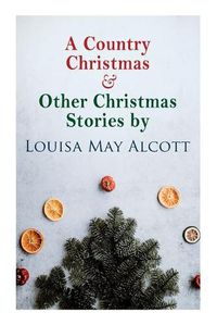 Cover image for A Country Christmas & Other Christmas Stories by Louisa May Alcott: Christmas Classic