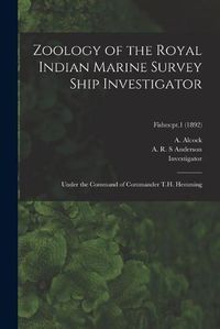 Cover image for Zoology of the Royal Indian Marine Survey Ship Investigator: Under the Command of Commander T.H. Hemming; Fishes: pt.1 (1892)