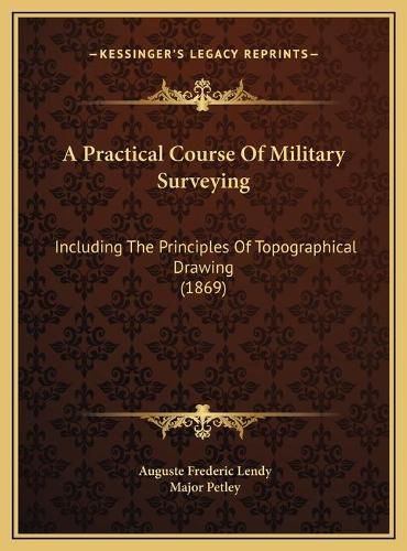 A Practical Course of Military Surveying a Practical Course of Military Surveying: Including the Principles of Topographical Drawing (1869) Including the Principles of Topographical Drawing (1869)