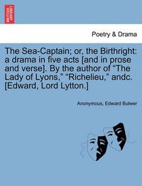 Cover image for The Sea-Captain; Or, the Birthright: A Drama in Five Acts [And in Prose and Verse]. by the Author of the Lady of Lyons, Richelieu, Andc. [Edward, Lord Lytton.]