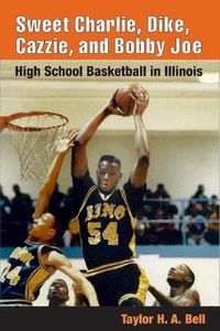 Cover image for Sweet Charlie, Dike, Cazzie, and Bobby Joe: High School Basketball in Illinois