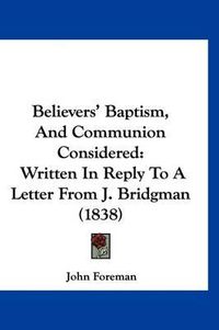 Cover image for Believers' Baptism, and Communion Considered: Written in Reply to a Letter from J. Bridgman (1838)