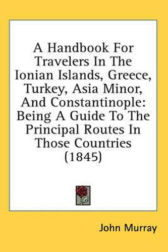 Cover image for A Handbook for Travelers in the Ionian Islands, Greece, Turkey, Asia Minor, and Constantinople: Being a Guide to the Principal Routes in Those Countries (1845)