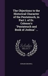 Cover image for The Objections to the Historical Character of the Pentateuch, in Part 1. of Dr. Colenso's Pentateuch and Book of Joshua ...