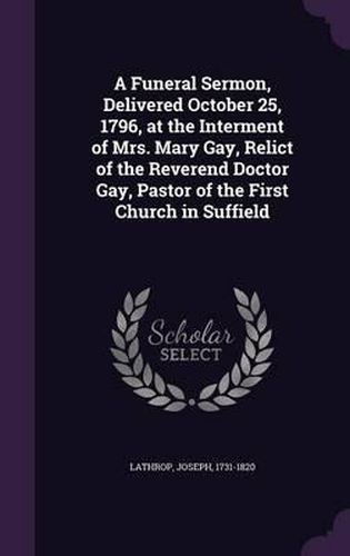 Cover image for A Funeral Sermon, Delivered October 25, 1796, at the Interment of Mrs. Mary Gay, Relict of the Reverend Doctor Gay, Pastor of the First Church in Suffield
