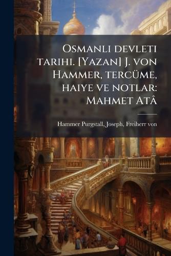Cover image for Osmanli Devleti Tarihi. [Yazan] J. Von Hammer, Terc Me, Haiye Ve Notlar: Mahmet at