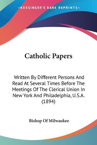 Cover image for Catholic Papers: Written by Different Persons and Read at Several Times Before the Meetings of the Clerical Union in New York and Philadelphia, U.S.A. (1894)