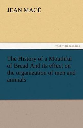 Cover image for The History of a Mouthful of Bread and Its Effect on the Organization of Men and Animals
