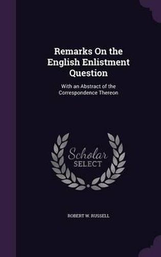 Cover image for Remarks on the English Enlistment Question: With an Abstract of the Correspondence Thereon