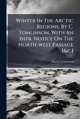 Cover image for Winter In The Arctic Regions. By C. Tomlinson. With An Intr. Notice On The North-west Passage [&c.]