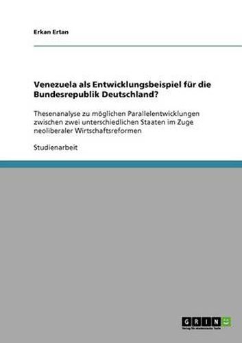 Cover image for Venezuela als Entwicklungsbeispiel fur die Bundesrepublik Deutschland?: Thesenanalyse zu moeglichen Parallelentwicklungen zwischen zwei unterschiedlichen Staaten im Zuge neoliberaler Wirtschaftsreformen