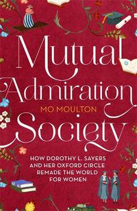 Cover image for Mutual Admiration Society: How Dorothy L. Sayers and Her Oxford Circle Remade the World For Women