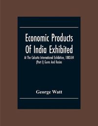 Cover image for Economic Products Of India Exhibited At The Calcutta International Exhibition, 1883-84 (Part I) Gums And Resins