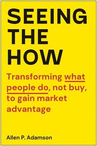 Cover image for Seeing the How: Transforming What People Do, Not Buy, To Gain Market Advantage