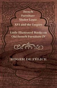 Cover image for French Furniture Under Louis XVI and the Empire - Little Illustrated Book on Old French Furniture IV