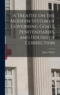 Cover image for A Treatise on the Modern System of Governing Goals, Penitentiaries, and Houses of Correction