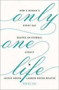 Cover image for Only One Life: How a Woman's Every Day Shapes an Eternal Legacy