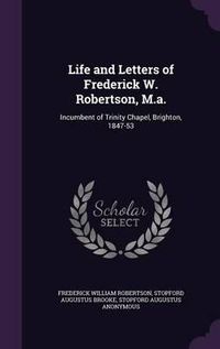 Cover image for Life and Letters of Frederick W. Robertson, M.A.: Incumbent of Trinity Chapel, Brighton, 1847-53