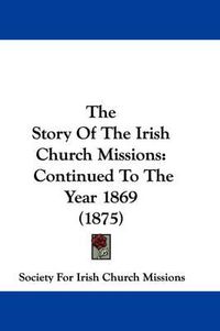 Cover image for The Story of the Irish Church Missions: Continued to the Year 1869 (1875)