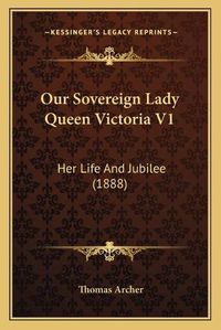 Cover image for Our Sovereign Lady Queen Victoria V1: Her Life and Jubilee (1888)