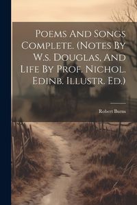 Cover image for Poems And Songs Complete. (notes By W.s. Douglas, And Life By Prof. Nichol. Edinb. Illustr. Ed.)