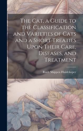 Cover image for The cat, a Guide to the Classification and Varieties of Cats and a Short Treaties Upon Their Care, Diseases, and Treatment