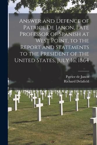 Cover image for Answer and Defence of Patrice De Janon, Late Professor of Spanish at West Point, to the Report and Statements to the President of the United States, July 16, 1864