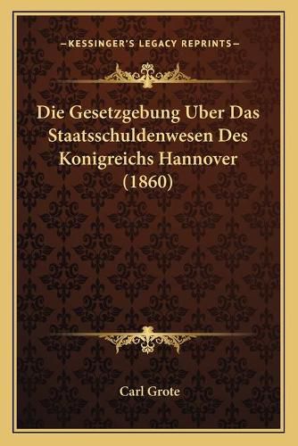 Cover image for Die Gesetzgebung Uber Das Staatsschuldenwesen Des Konigreichs Hannover (1860)