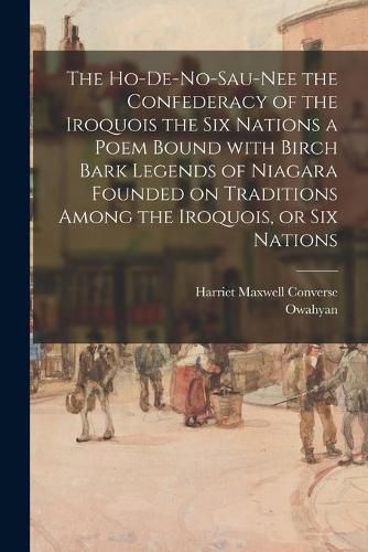 Cover image for The Ho-De-No-Sau-Nee the Confederacy of the Iroquois the Six Nations a Poem Bound With Birch Bark Legends of Niagara Founded on Traditions Among the Iroquois, or Six Nations