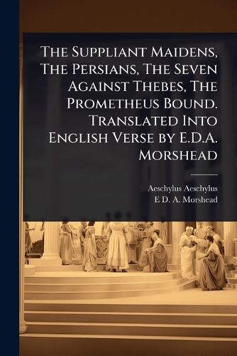 Cover image for The Suppliant Maidens, The Persians, The Seven Against Thebes, The Prometheus Bound. Translated Into English Verse by E.D.A. Morshead