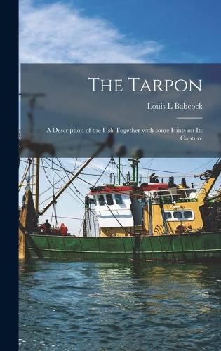 Cover image for The Tarpon: a Description of the Fish Together With Some Hints on Its Capture