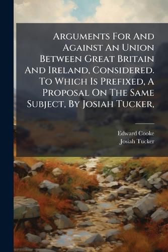 Cover image for Arguments for and Against an Union Between Great Britain and Ireland, Considered. to Which Is Prefixed, a Proposal on the Same Subject, by Josiah Tucker, ...