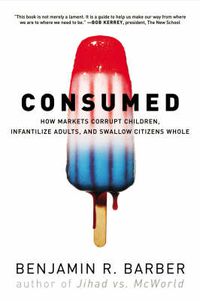 Cover image for Consumed: How Markets Corrupt Children, Infantilize Adults and Swallow Citizens Whole