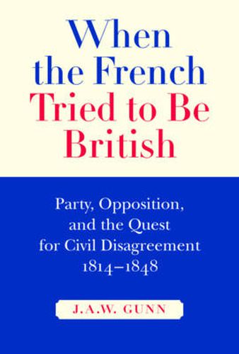 Cover image for When the French Tried to be British: Party, Opposition, and the Quest for Civil Disagreement, 1814-1848