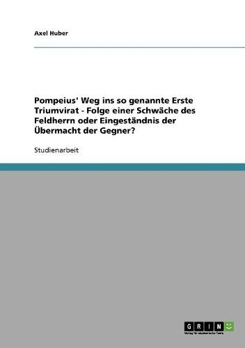 Pompeius' Weg Ins So Genannte Erste Triumvirat - Folge Einer Schwache Des Feldherrn Oder Eingestandnis Der Ubermacht Der Gegner?