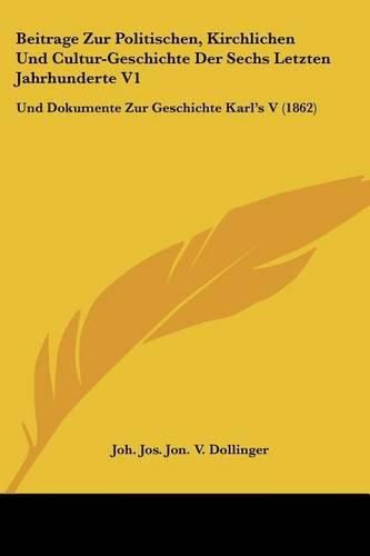 Cover image for Beitrage Zur Politischen, Kirchlichen Und Cultur-Geschichte Der Sechs Letzten Jahrhunderte V1: Und Dokumente Zur Geschichte Karl's S (1862)