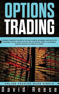 Cover image for Options Trading: Complete Beginner's Guide to the Best Trading Strategies and Tactics for Investing in Stock, Binary, Futures and ETF Options. Build a remarkable Passive Income in a matter of weeks