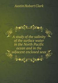 Cover image for A study of the salinity of the surface water in the North Pacific ocean and in the adjacent enclosed seas
