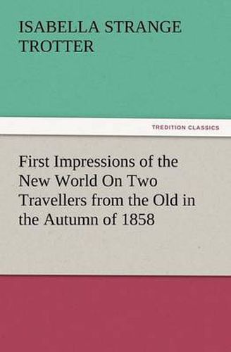 Cover image for First Impressions of the New World on Two Travellers from the Old in the Autumn of 1858