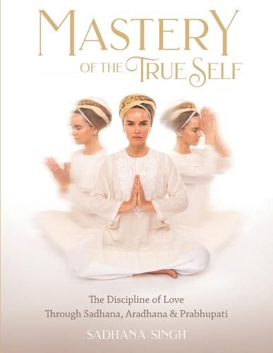 Cover image for Mastery of the True Self: The Discipline of Love Through Sadhana, Aradhana and Prabhupati