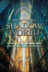 Cover image for Navigating The Shadow World: The Unofficial Guide to Cassandra Clare's The Mortal Instruments